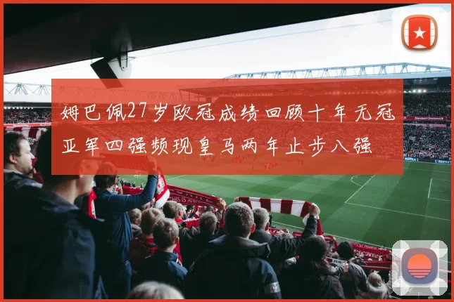 姆巴佩27岁欧冠成绩回顾十年无冠亚军四强频现皇马两年止步八强