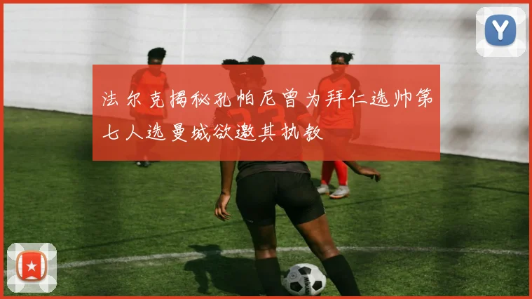 法尔克揭秘孔帕尼曾为拜仁选帅第七人选曼城欲邀其执教