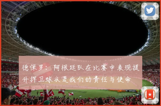 德保罗：阿根廷队在比赛中表现提升捍卫球衣是我们的责任与使命