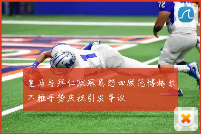 皇马与拜仁欧冠恩怨回顾范博梅尔不雅手势庆祝引发争议