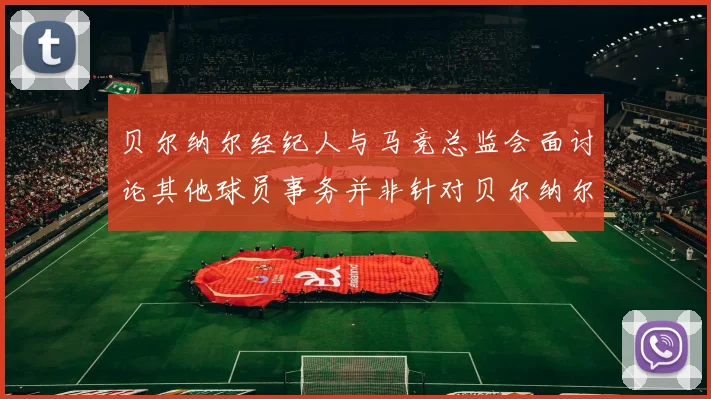 贝尔纳尔经纪人与马竞总监会面讨论其他球员事务并非针对贝尔纳尔