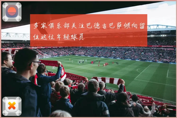 多家俱乐部关注巴德吉巴萨倾向留住这位年轻球员