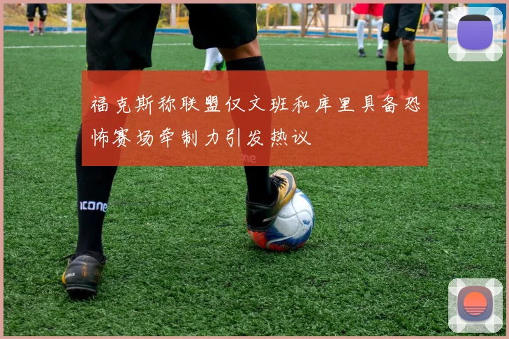 福克斯称联盟仅文班和库里具备恐怖赛场牵制力引发热议