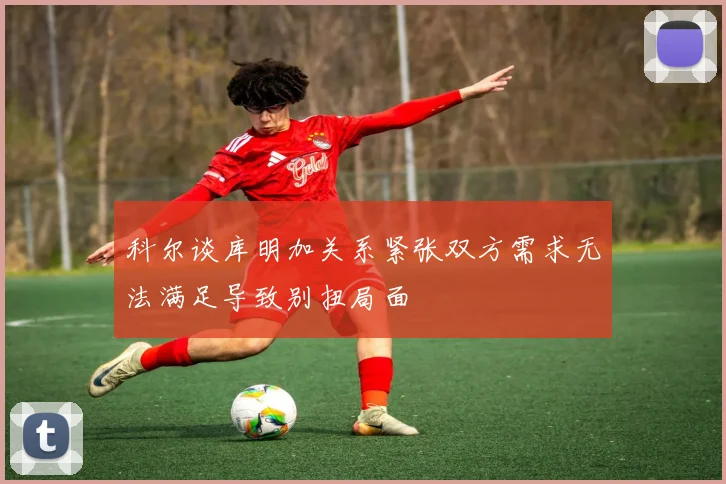 科尔谈库明加关系紧张双方需求无法满足导致别扭局面