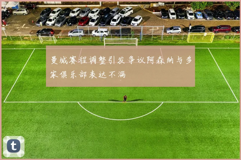 曼城赛程调整引发争议阿森纳与多家俱乐部表达不满
