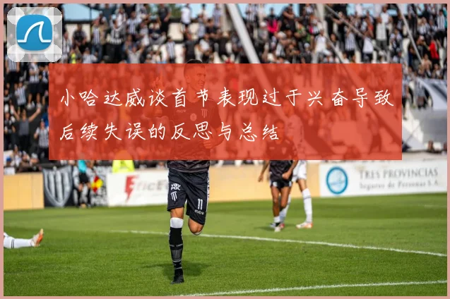 小哈达威谈首节表现过于兴奋导致后续失误的反思与总结