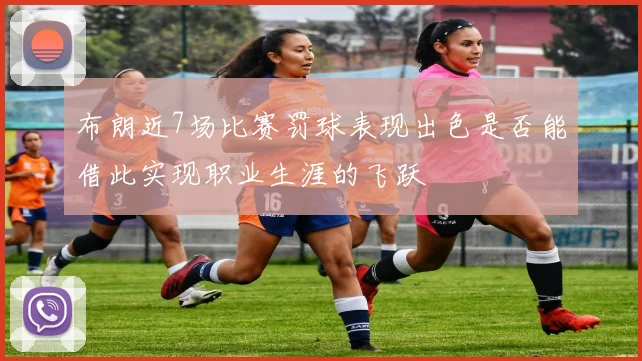布朗近7场比赛罚球表现出色是否能借此实现职业生涯的飞跃