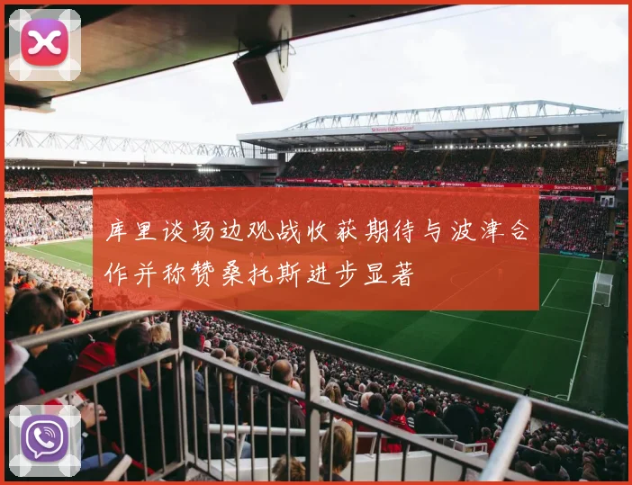 库里谈场边观战收获期待与波津合作并称赞桑托斯进步显著