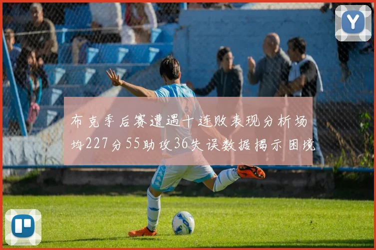 布克季后赛遭遇十连败表现分析场均227分55助攻36失误数据揭示困境