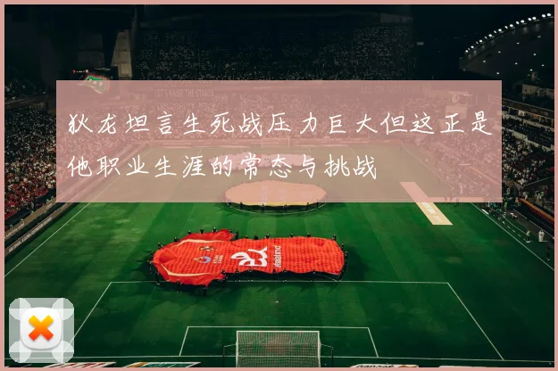 狄龙坦言生死战压力巨大但这正是他职业生涯的常态与挑战
