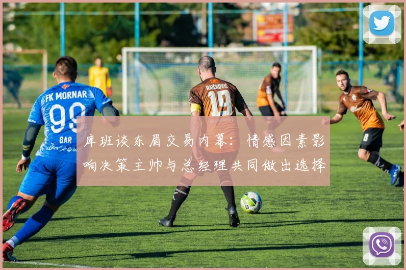 库班谈东眉交易内幕：情感因素影响决策主帅与总经理共同做出选择