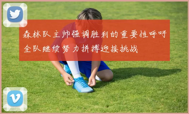 森林队主帅强调胜利的重要性呼吁全队继续努力拼搏迎接挑战