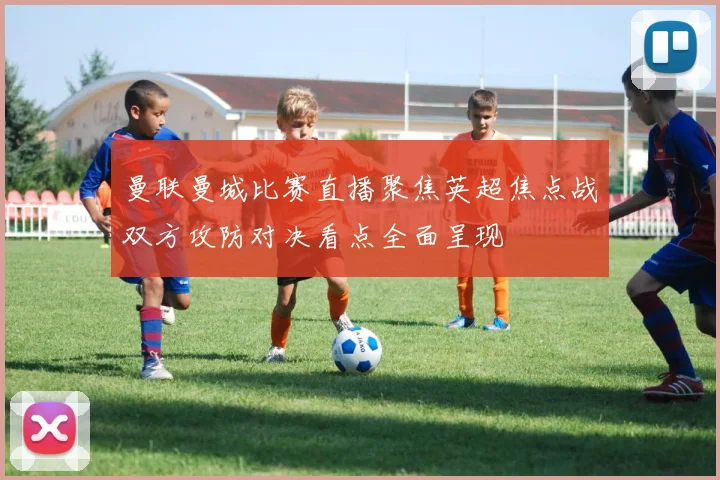 曼联曼城比赛直播聚焦英超焦点战双方攻防对决看点全面呈现