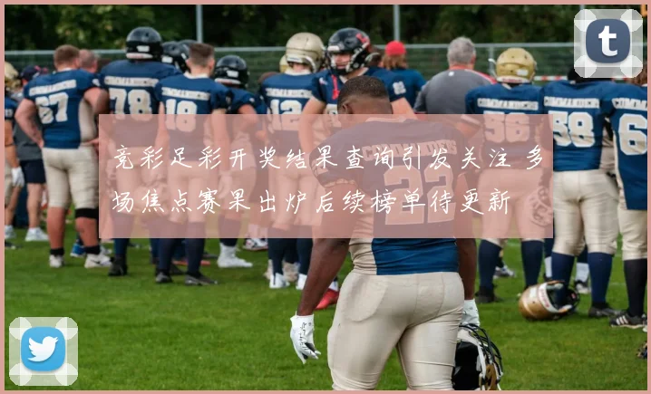 竞彩足彩开奖结果查询引发关注 多场焦点赛果出炉后续榜单待更新