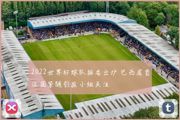 2022世界杯球队排名出炉 巴西居首法国紧随引发小组关注