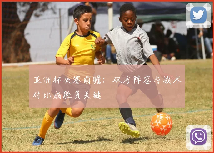 亚洲杯决赛前瞻：双方阵容与战术对比成胜负关键