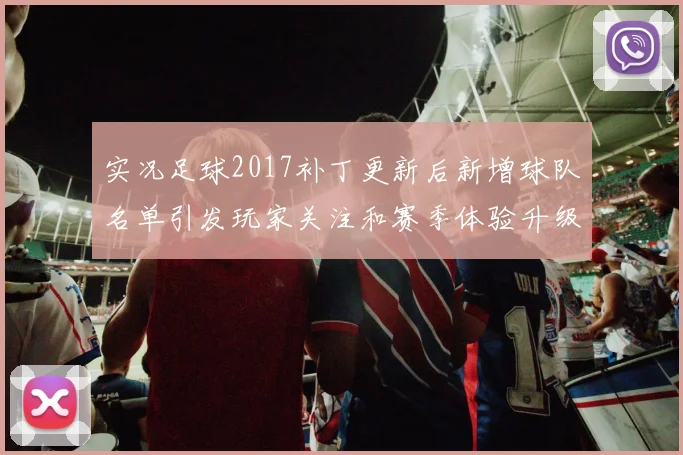 实况足球2017补丁更新后新增球队名单引发玩家关注和赛季体验升级