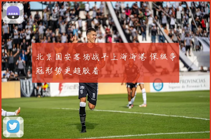 北京国安客场战平上海海港 保级争冠形势更趋胶着