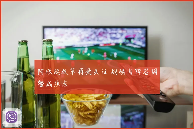 阿根廷改革再受关注 战绩与阵容调整成焦点