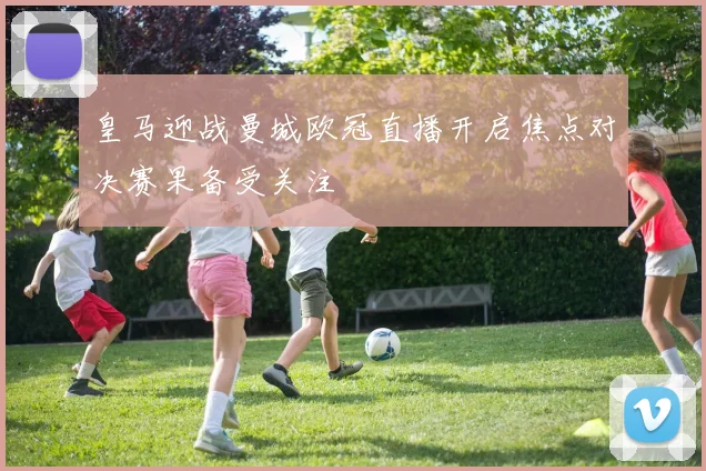 皇马迎战曼城欧冠直播开启焦点对决赛果备受关注