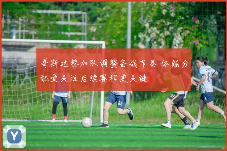 哥斯达黎加队调整备战节奏 体能分配受关注后续赛程更关键