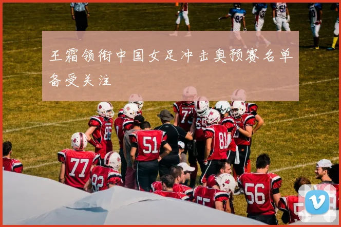王霜领衔中国女足冲击奥预赛名单备受关注