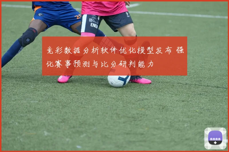 竞彩数据分析软件优化模型发布 强化赛事预测与比分研判能力