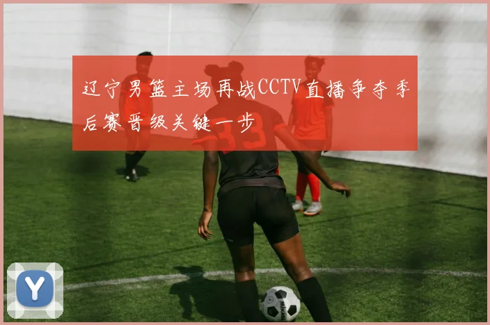 辽宁男篮主场再战CCTV直播争夺季后赛晋级关键一步