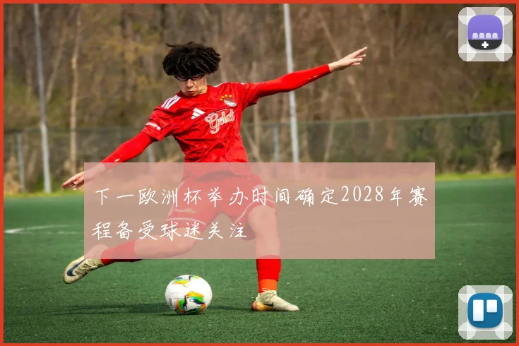 下一欧洲杯举办时间确定2028年赛程备受球迷关注