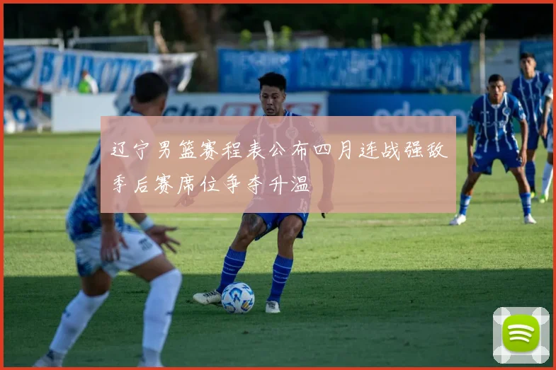 辽宁男篮赛程表公布四月连战强敌季后赛席位争夺升温