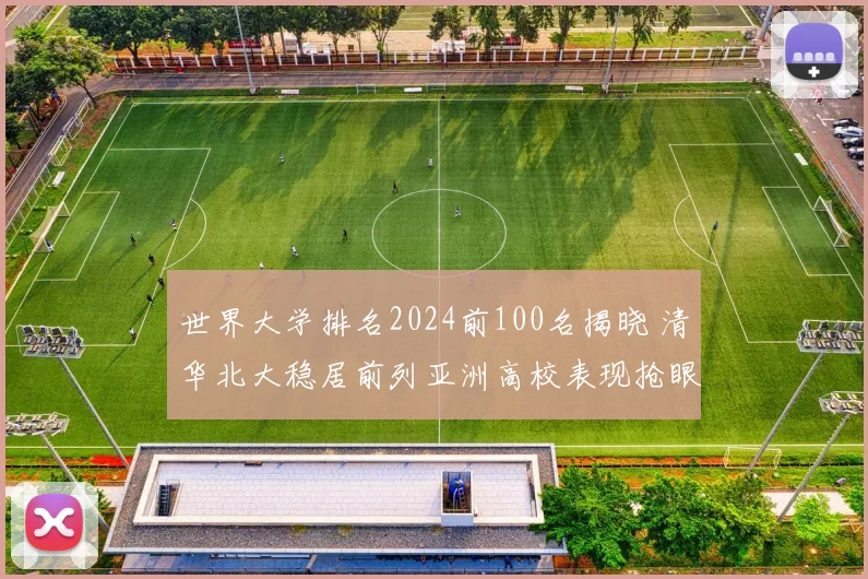 世界大学排名2024前100名揭晓 清华北大稳居前列亚洲高校表现抢眼