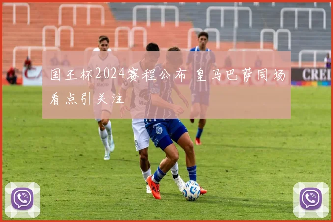 国王杯2024赛程公布 皇马巴萨同场看点引关注