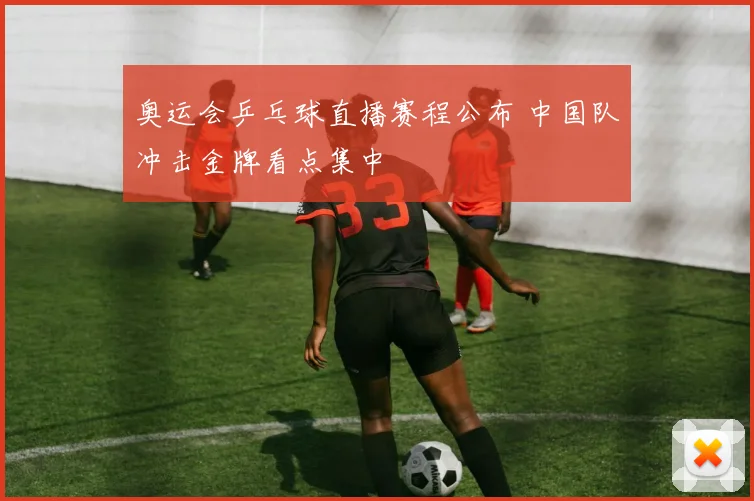 奥运会乒乓球直播赛程公布 中国队冲击金牌看点集中