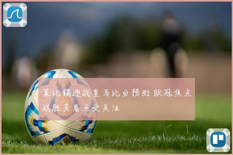 莱比锡迎战皇马比分预测 欧冠焦点战胜负看点受关注