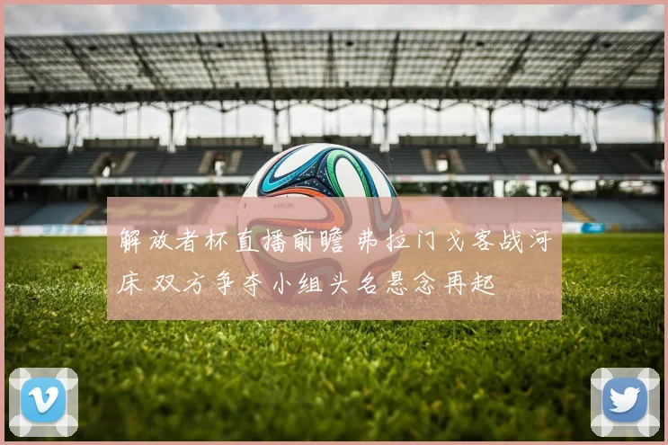 解放者杯直播前瞻 弗拉门戈客战河床 双方争夺小组头名悬念再起