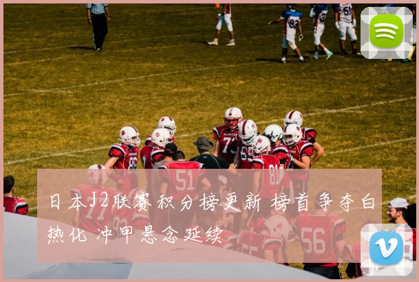 日本J2联赛积分榜更新 榜首争夺白热化 冲甲悬念延续