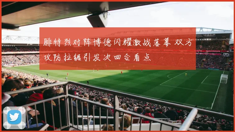 腓特烈对阵博德闪耀激战落幕 双方攻防拉锯引发次回合看点