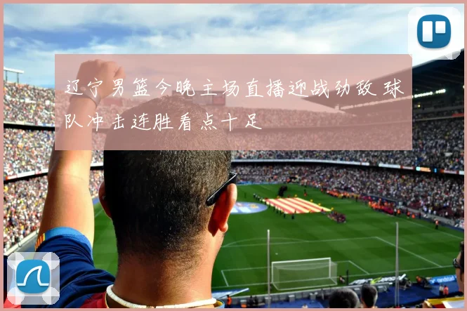 辽宁男篮今晚主场直播迎战劲敌 球队冲击连胜看点十足