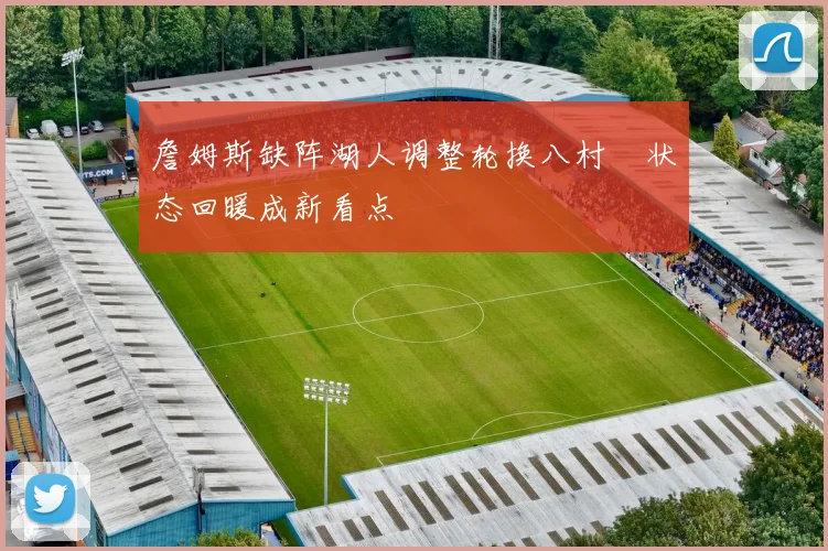詹姆斯缺阵湖人调整轮换八村塁状态回暖成新看点