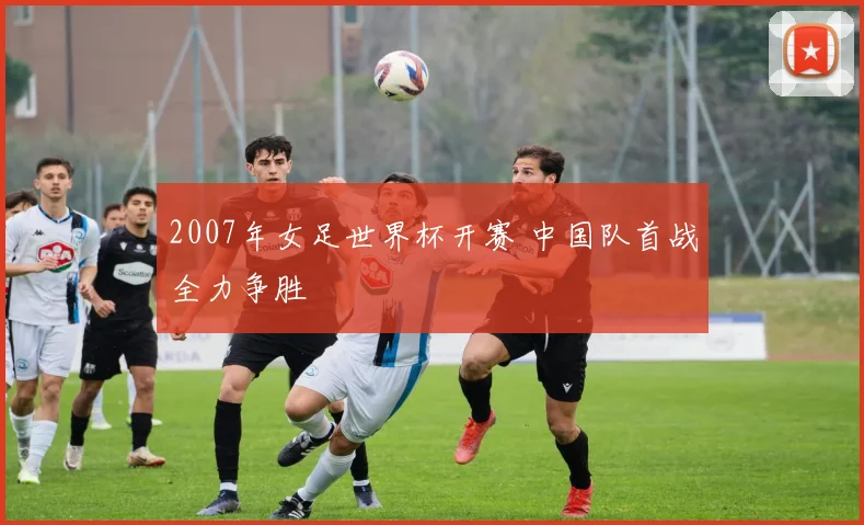 2007年女足世界杯开赛 中国队首战全力争胜