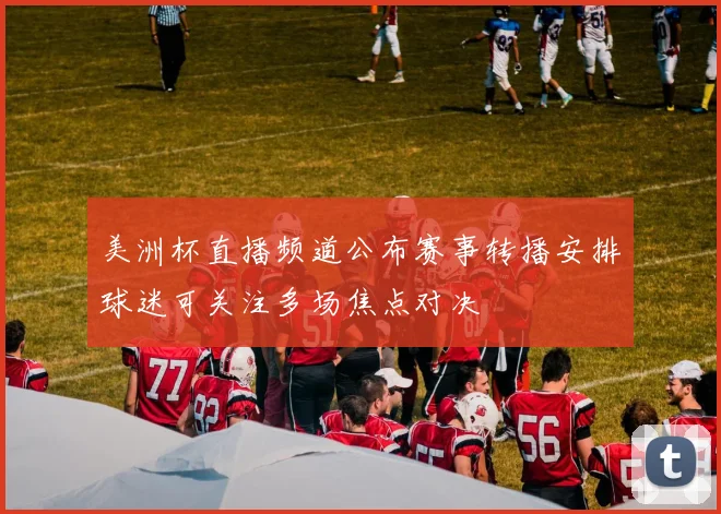 美洲杯直播频道公布赛事转播安排球迷可关注多场焦点对决