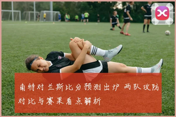 南特对兰斯比分预测出炉 两队攻防对比与赛果看点解析