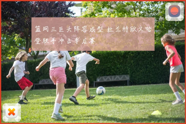 篮网三巨头阵容成型 杜兰特欧文哈登联手冲击季后赛