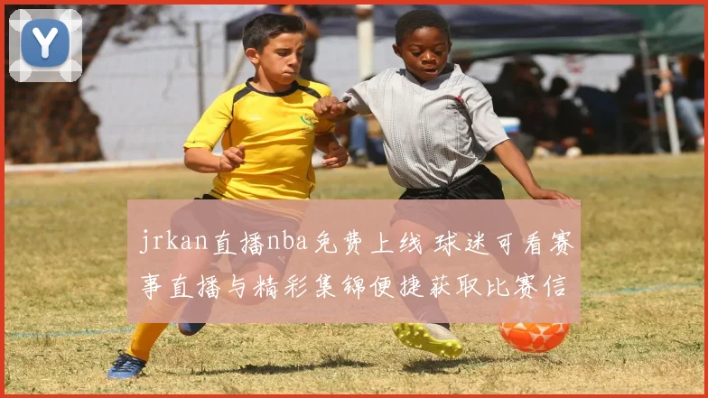 jrkan直播nba免费上线 球迷可看赛事直播与精彩集锦便捷获取比赛信息