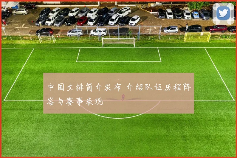 中国女排简介发布 介绍队伍历程阵容与赛事表现