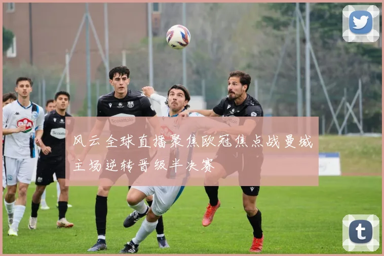 风云全球直播聚焦欧冠焦点战曼城主场逆转晋级半决赛