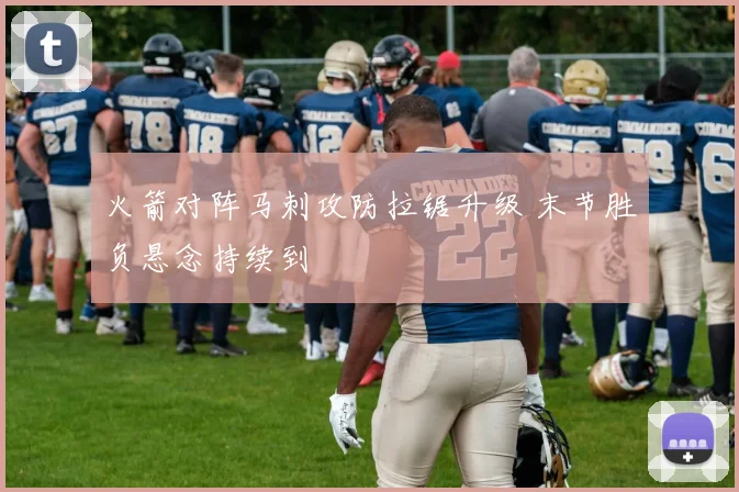 火箭对阵马刺攻防拉锯升级 末节胜负悬念持续到