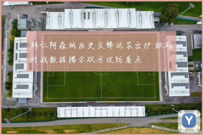 拜仁阿森纳历史交锋记录出炉 欧冠对战数据揭示双方攻防看点