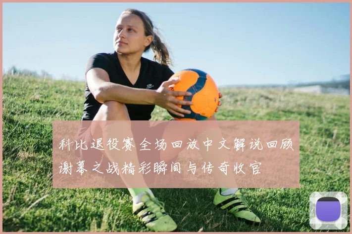 科比退役赛全场回放中文解说回顾谢幕之战精彩瞬间与传奇收官